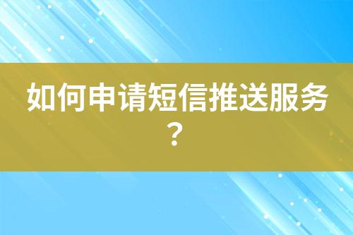 如何申請(qǐng)短信推送服務(wù)？